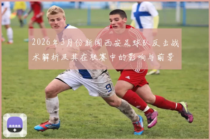 2026年3月份新闻西安足球队反击战术解析及其在联赛中的影响与前景展望