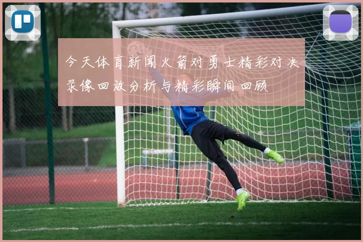 今天体育新闻火箭对勇士精彩对决录像回放分析与精彩瞬间回顾