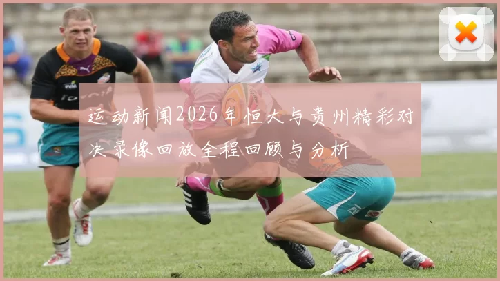 运动新闻2026年恒大与贵州精彩对决录像回放全程回顾与分析