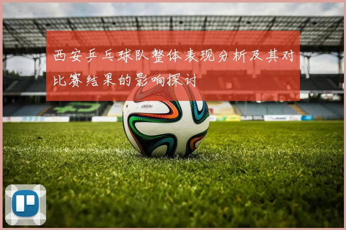 西安乒乓球队整体表现分析及其对比赛结果的影响探讨