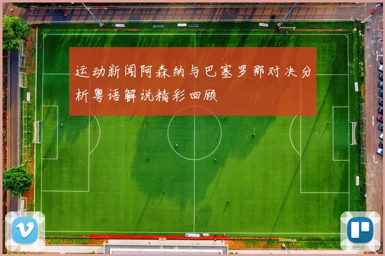 运动新闻阿森纳与巴塞罗那对决分析粤语解说精彩回顾