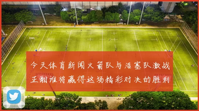 今天体育新闻火箭队与活塞队激战正酣谁将赢得这场精彩对决的胜利