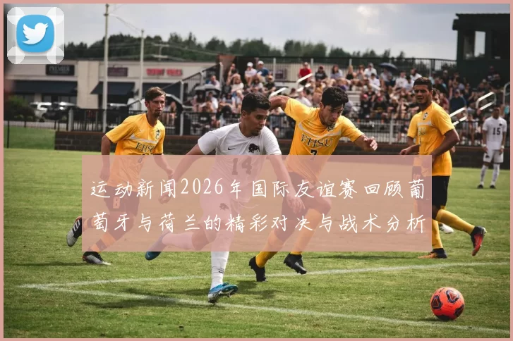 运动新闻2026年国际友谊赛回顾葡萄牙与荷兰的精彩对决与战术分析